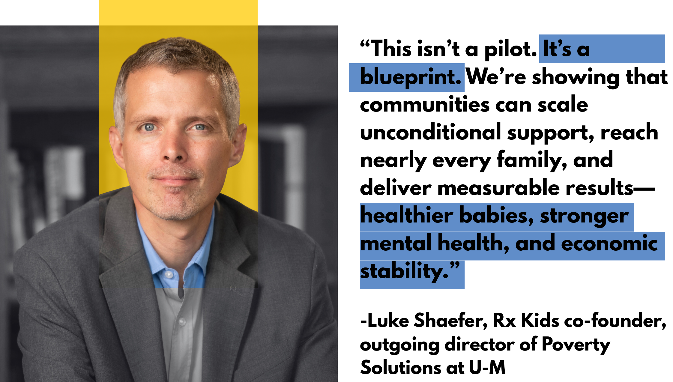 A professional headshot of Luke Shaefer, co-founder of Rx Kids, set against a grey and yellow background. To the right, a quote reads: “This isn’t a pilot. It’s a blueprint. We’re showing that communities can scale unconditional support, reach nearly every family, and deliver measurable results—healthier babies, stronger mental health, and economic stability.” Below the quote, he is identified as the outgoing director of Poverty Solutions at U-M.